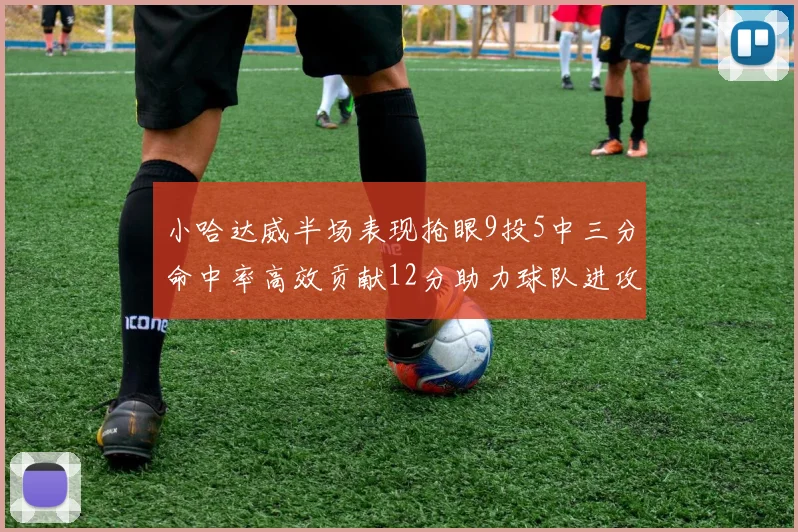 小哈达威半场表现抢眼9投5中三分命中率高效贡献12分助力球队进攻