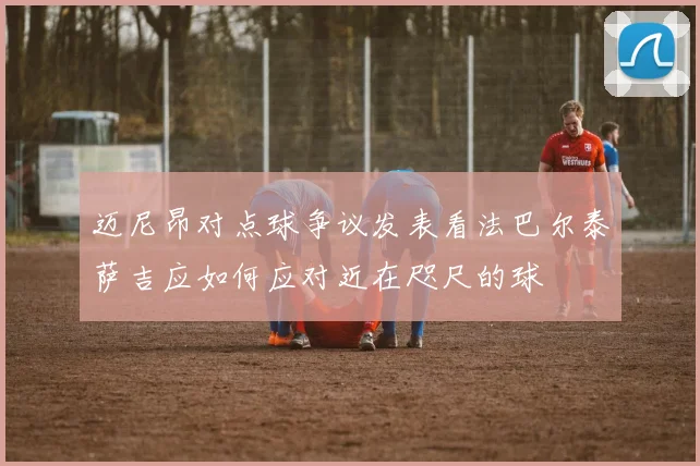迈尼昂对点球争议发表看法巴尔泰萨吉应如何应对近在咫尺的球