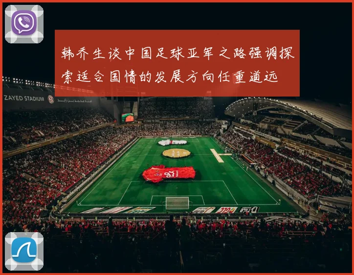 韩乔生谈中国足球亚军之路强调探索适合国情的发展方向任重道远