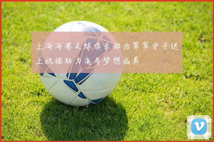 上海海港足球俱乐部为莘莘学子送上祝福助力高考梦想成真