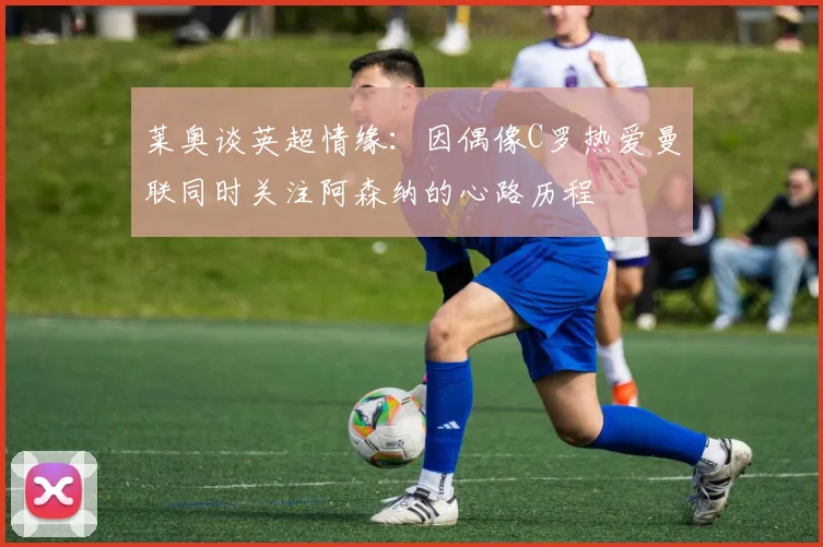 莱奥谈英超情缘：因偶像C罗热爱曼联同时关注阿森纳的心路历程