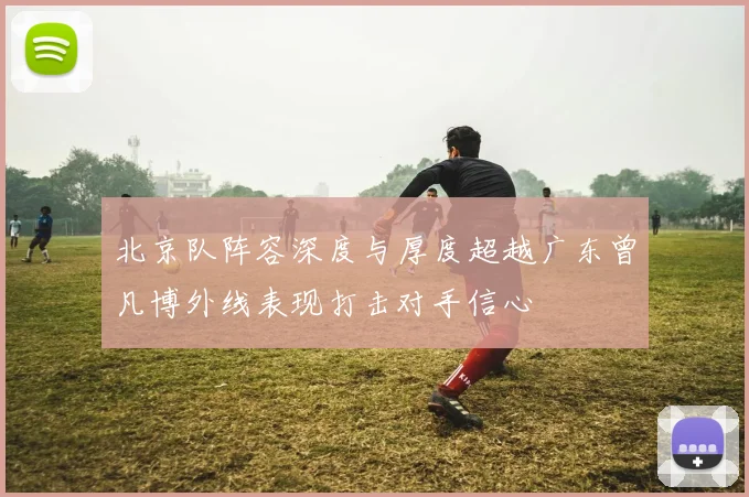 北京队阵容深度与厚度超越广东曾凡博外线表现打击对手信心