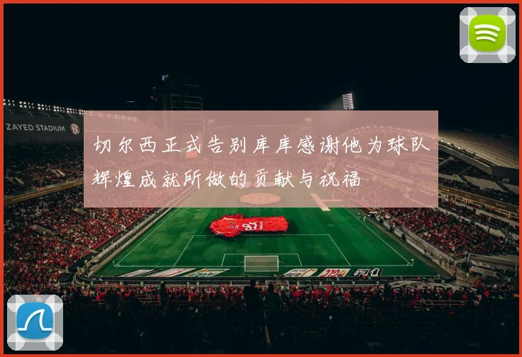 切尔西正式告别库库感谢他为球队辉煌成就所做的贡献与祝福