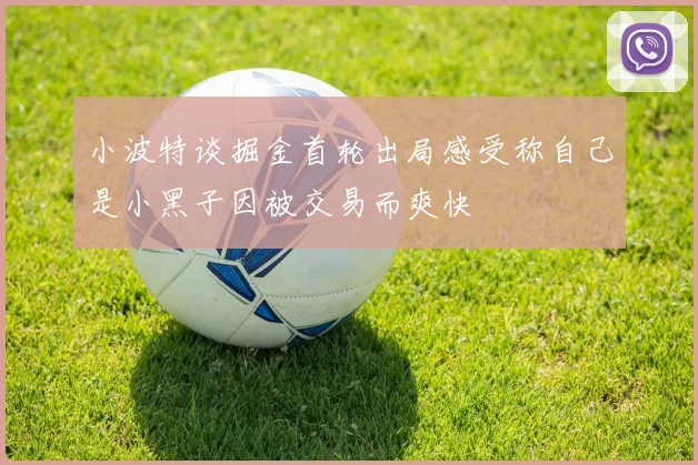 小波特谈掘金首轮出局感受称自己是小黑子因被交易而爽快
