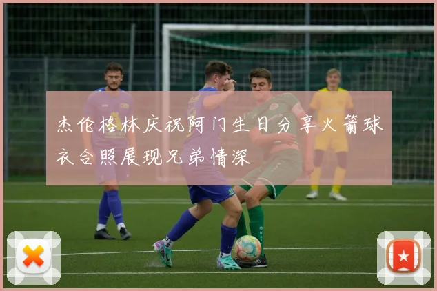 杰伦格林庆祝阿门生日分享火箭球衣合照展现兄弟情深