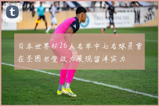 日本世界杯26人名单中七名球员曾在圣图尔登效力展现留洋实力
