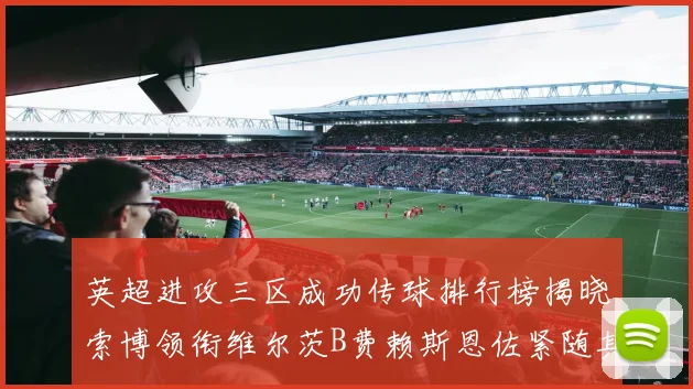 英超进攻三区成功传球排行榜揭晓索博领衔维尔茨B费赖斯恩佐紧随其后