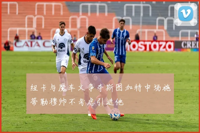 纽卡与魔车文争夺斯图加特中场施蒂勒穆帅不考虑引进他