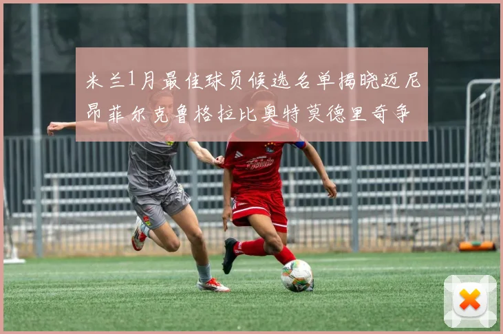 米兰1月最佳球员候选名单揭晓迈尼昂菲尔克鲁格拉比奥特莫德里奇争夺荣誉