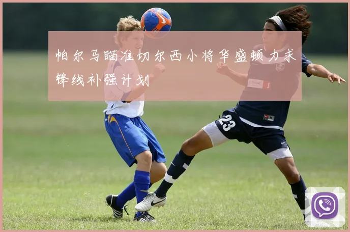 帕尔马瞄准切尔西小将华盛顿力求锋线补强计划