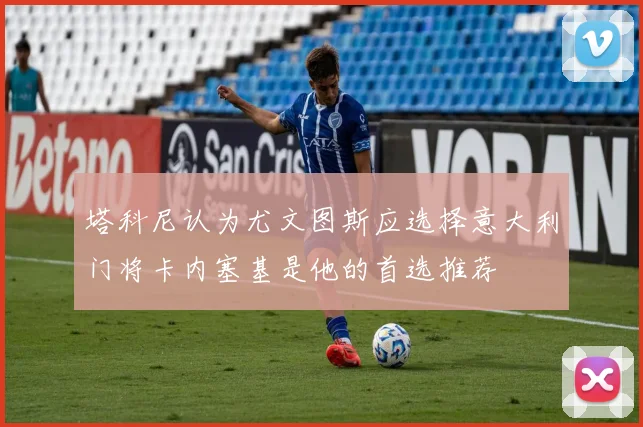 塔科尼认为尤文图斯应选择意大利门将卡内塞基是他的首选推荐