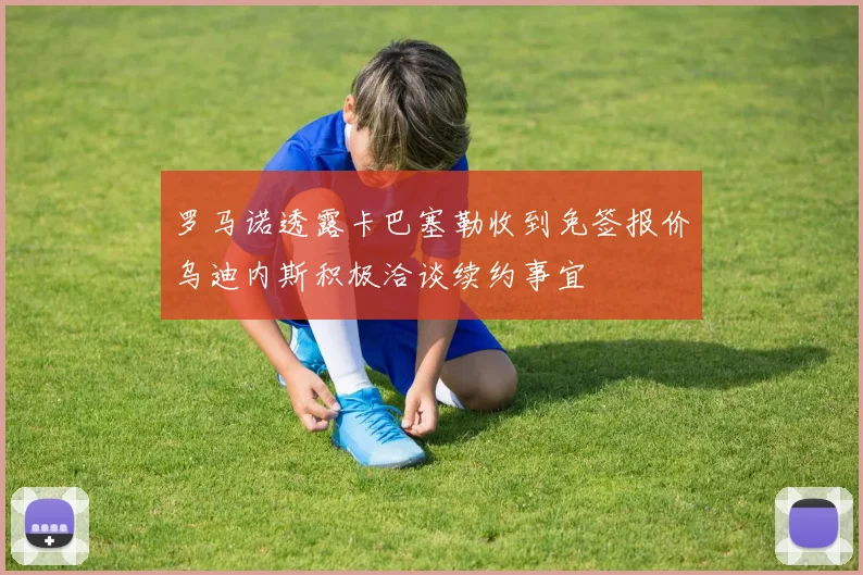 罗马诺透露卡巴塞勒收到免签报价乌迪内斯积极洽谈续约事宜