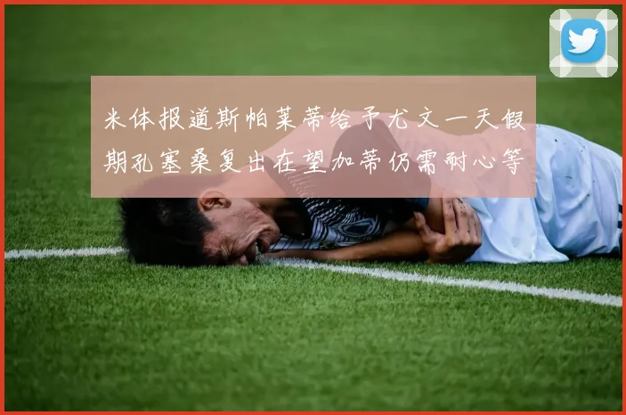 米体报道斯帕莱蒂给予尤文一天假期孔塞桑复出在望加蒂仍需耐心等待