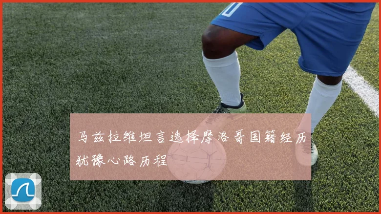 马兹拉维坦言选择摩洛哥国籍经历犹豫心路历程